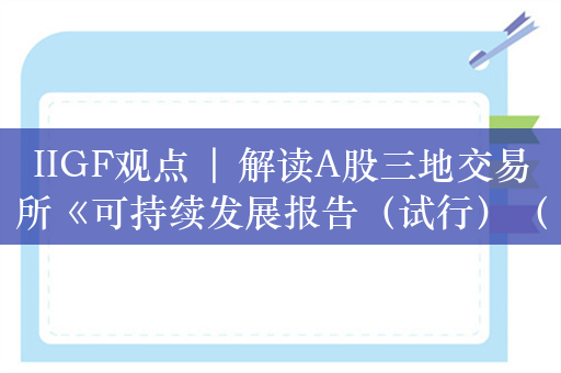 IIGF观点 | 解读A股三地交易所《可持续发展报告（试行）（征求意见稿）》，建议从三方面推动落地