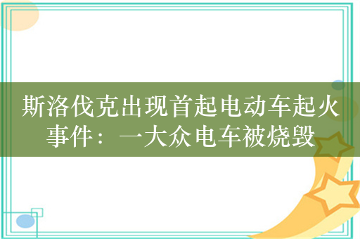 斯洛伐克出现首起电动车起火事件：一大众电车被烧毁