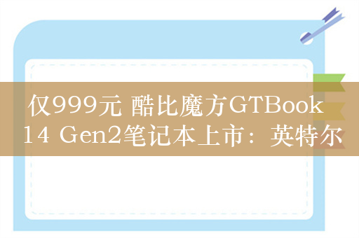 仅999元 酷比魔方GTBook 14 Gen2笔记本上市：英特尔N95芯片