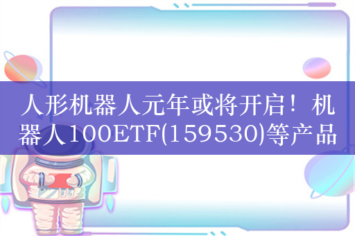 人形机器人元年或将开启！机器人100ETF(159530)等产品布局产业发展投资机遇