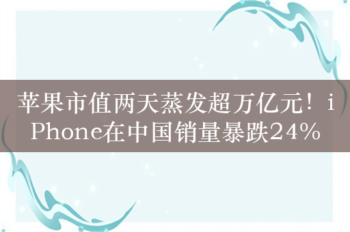 苹果市值两天蒸发超万亿元！iPhone在中国销量暴跌24%