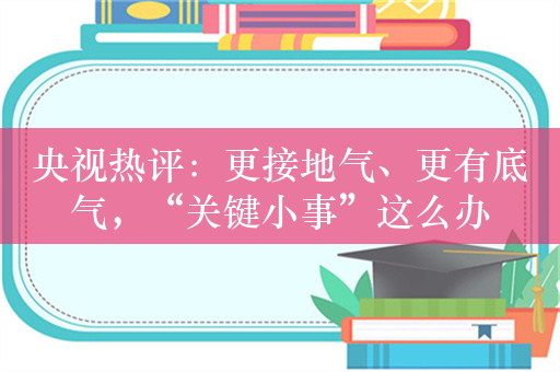 央视热评：更接地气、更有底气，“关键小事”这么办