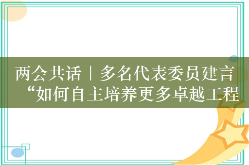 两会共话｜多名代表委员建言“如何自主培养更多卓越工程师”