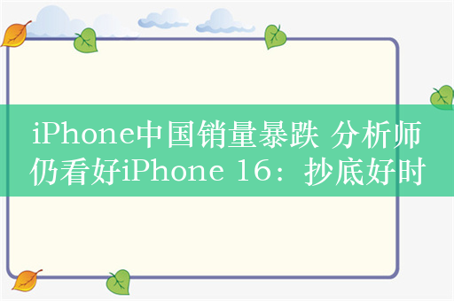 iPhone中国销量暴跌 分析师仍看好iPhone 16：抄底好时机！