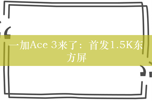 一加Ace 3来了：首发1.5K东方屏