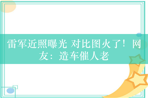 雷军近照曝光 对比图火了！网友：造车催人老