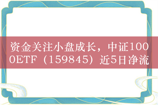 资金关注小盘成长，中证1000ETF（159845）近5日净流入超11亿元