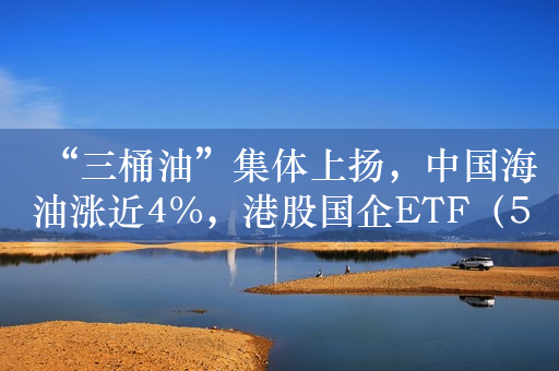 “三桶油”集体上扬，中国海油涨近4%，港股国企ETF（513810）涨近2%