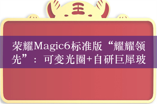 荣耀Magic6标准版“耀耀领先”：可变光圈+自研巨犀玻璃！