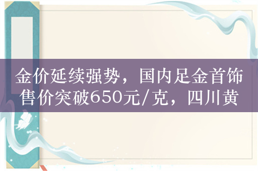 金价延续强势，国内足金首饰售价突破650元/克，四川黄金、铜陵有色涨停