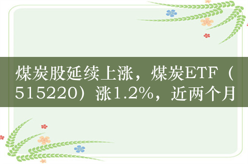 煤炭股延续上涨，煤炭ETF（515220）涨1.2%，近两个月涨20%