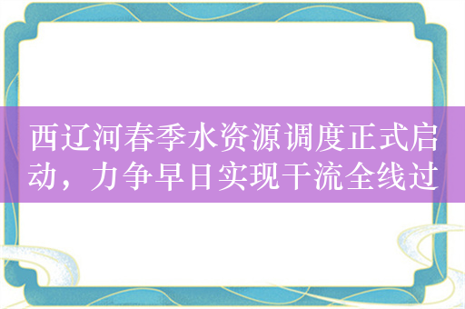 西辽河春季水资源调度正式启动，力争早日实现干流全线过流