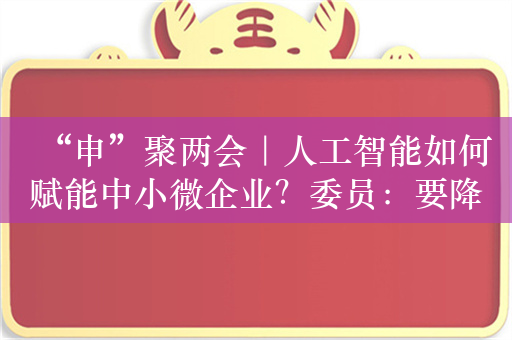 “申”聚两会｜人工智能如何赋能中小微企业？委员：要降低技术应用门槛