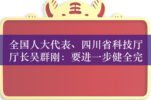 全国人大代表、四川省科技厅厅长吴群刚：要进一步健全完善氢作为能源管理的制度体系