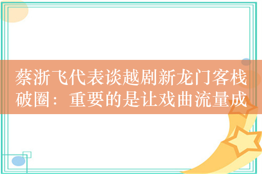 蔡浙飞代表谈越剧新龙门客栈破圈：重要的是让戏曲流量成为剧场留量