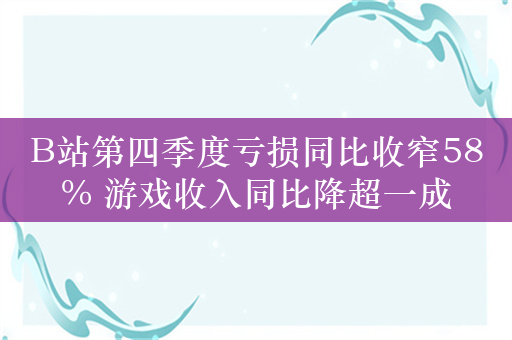 B站第四季度亏损同比收窄58% 游戏收入同比降超一成