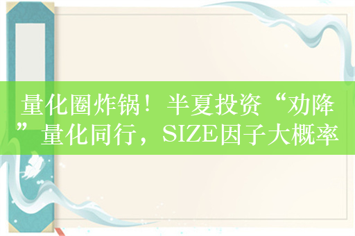 量化圈炸锅！半夏投资“劝降”量化同行，SIZE因子大概率到头了？