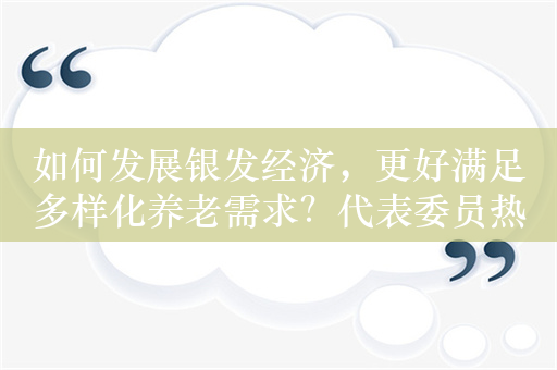 如何发展银发经济，更好满足多样化养老需求？代表委员热议