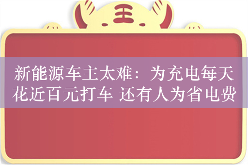 新能源车主太难：为充电每天花近百元打车 还有人为省电费深夜回家