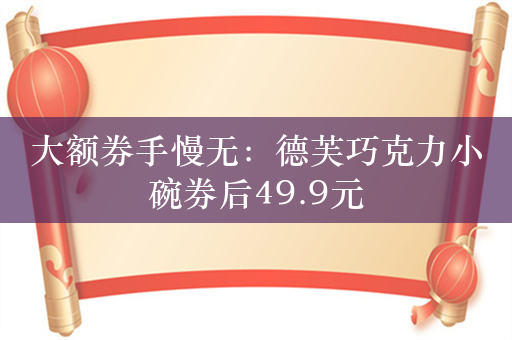 大额券手慢无：德芙巧克力小碗券后49.9元