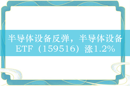 半导体设备反弹，半导体设备ETF（159516）涨1.2%