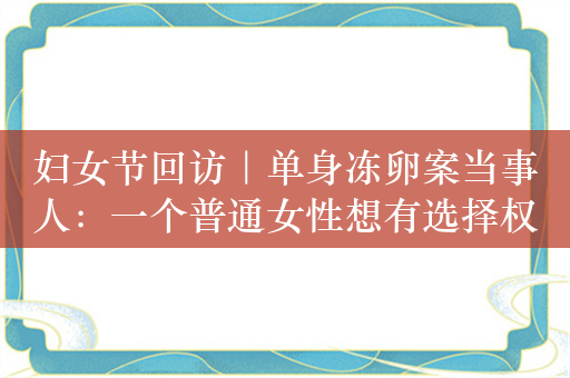 妇女节回访｜单身冻卵案当事人：一个普通女性想有选择权，还在等宣判