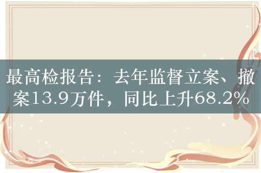 最高检报告：去年监督立案、撤案13.9万件，同比上升68.2%