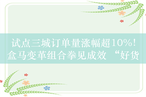 试点三城订单量涨幅超10%！盒马变革组合拳见成效 “好货不贵”时代不远了