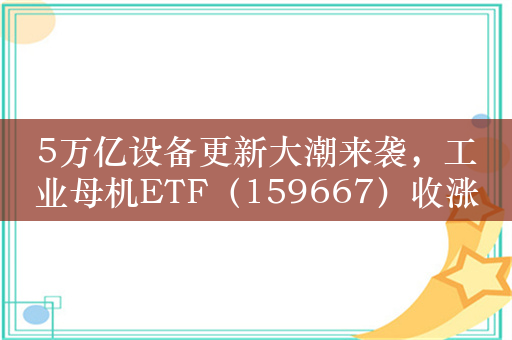 5万亿设备更新大潮来袭，工业母机ETF（159667）收涨1.1%