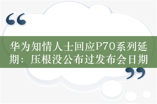 华为知情人士回应P70系列延期：压根没公布过发布会日期