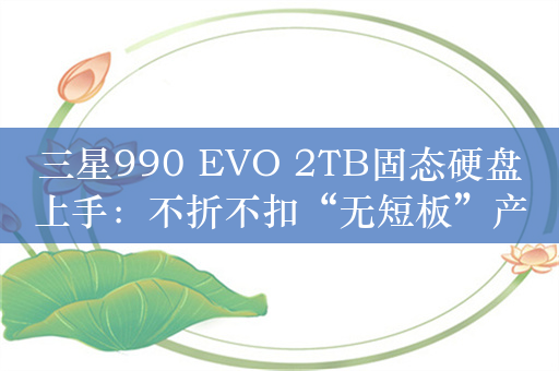 三星990 EVO 2TB固态硬盘上手：不折不扣“无短板”产品