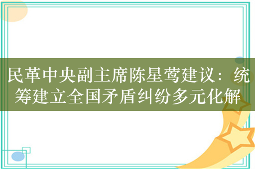 民革中央副主席陈星莺建议：统筹建立全国矛盾纠纷多元化解平台