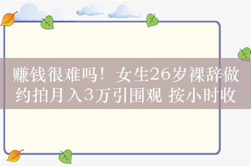 赚钱很难吗！女生26岁裸辞做约拍月入3万引围观 按小时收费