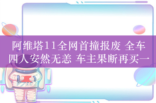 阿维塔11全网首撞报废 全车四人安然无恙 车主果断再买一辆