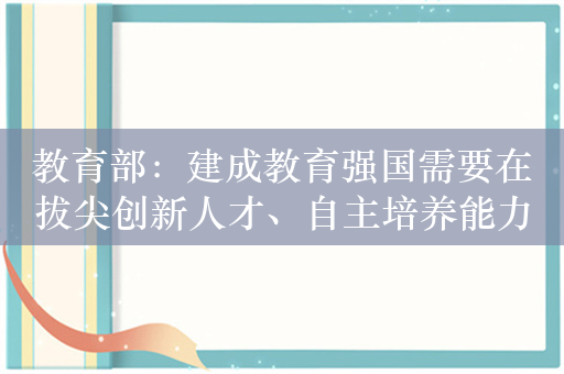 教育部：建成教育强国需要在拔尖创新人才、自主培养能力上发力