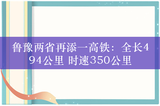 鲁豫两省再添一高铁：全长494公里 时速350公里