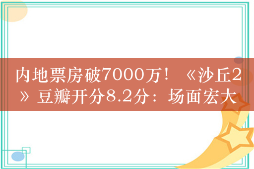 内地票房破7000万！《沙丘2》豆瓣开分8.2分：场面宏大