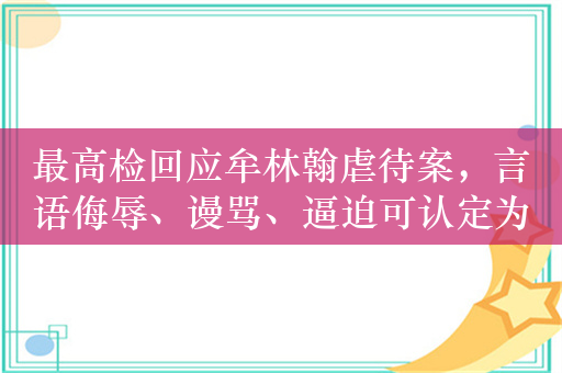 最高检回应牟林翰虐待案，言语侮辱、谩骂、逼迫可认定为虐待