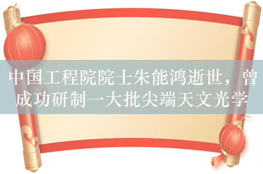 中国工程院院士朱能鸿逝世，曾成功研制一大批尖端天文光学观测设备