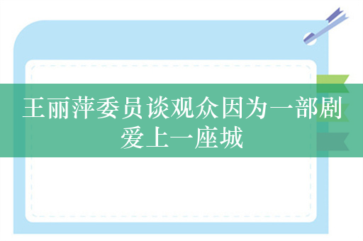 王丽萍委员谈观众因为一部剧爱上一座城