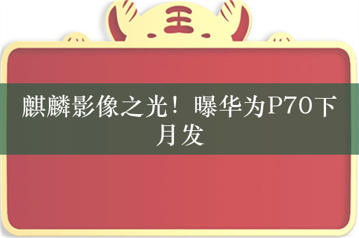 麒麟影像之光！曝华为P70下月发