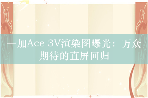 一加Ace 3V渲染图曝光：万众期待的直屏回归