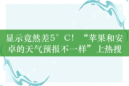 显示竟然差5°C！“苹果和安卓的天气预报不一样”上热搜！