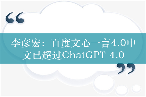 李彦宏：百度文心一言4.0中文已超过ChatGPT 4.0