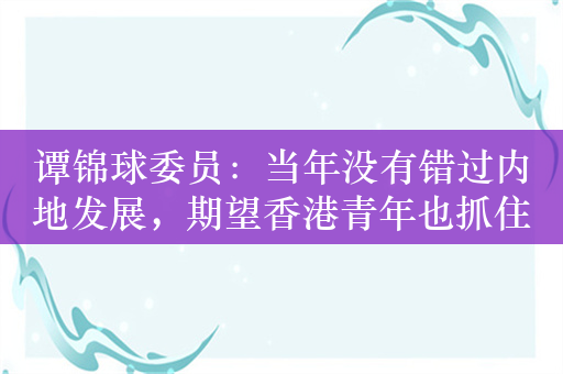 谭锦球委员：当年没有错过内地发展，期望香港青年也抓住机会