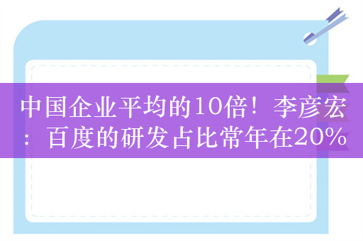 中国企业平均的10倍！李彦宏：百度的研发占比常年在20%以上