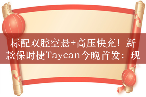 标配双腔空悬+高压快充！新款保时捷Taycan今晚首发：现款89.8万起