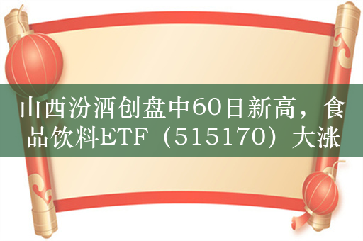 山西汾酒创盘中60日新高，食品饮料ETF（515170）大涨1.5%