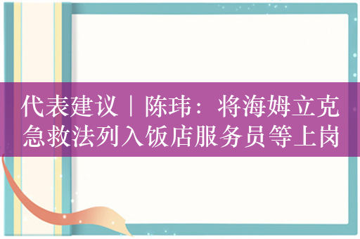 代表建议｜陈玮：将海姆立克急救法列入饭店服务员等上岗培训内容