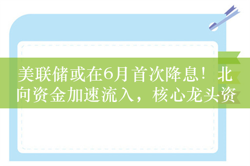 美联储或在6月首次降息！北向资金加速流入，核心龙头资产A50ETF（159601）涨逾1%